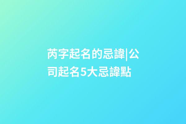 芮字起名的忌諱|公司起名5大忌諱點-第1張-公司起名-玄機派
